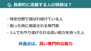 ・特定分野で選ばれ続けている人
・困った時に相談される専門家
・1人でもやり遂げられる高い能力を持った人
共通点は、高い専門的な能力
Q. 長期的に活躍する人の特徴は？
 