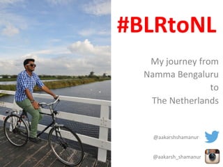 My	
  journey	
  from	
  
Namma	
  Bengaluru	
  	
  
to	
  	
  
The	
  Netherlands	
  
	
  
	
  
	
  
	
  @aakarsh_shamanur	
  
@aakarshshamanur	
  
#BLRtoNL	
  
 