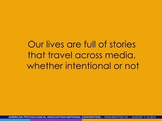 AMERICAN PSYCHOLOGICAL ASSOCIATION NATIONAL CONVENTION ★ WASHINGTON DC ★ AUGUST 7-10-2014!
Our lives are full of stories
that travel across media,
whether intentional or not
 
