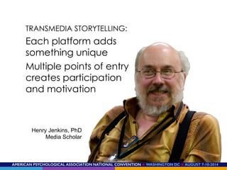 AMERICAN PSYCHOLOGICAL ASSOCIATION NATIONAL CONVENTION ★ WASHINGTON DC ★ AUGUST 7-10-2014!
TRANSMEDIA STORYTELLING:
Each platform adds
something unique
Multiple points of entry
creates participation
and motivation
Henry Jenkins, PhD
Media Scholar
 