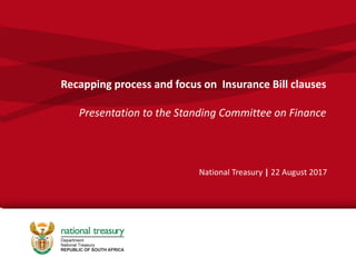 Introduction to the Insurance Bill
September 2016
Recapping process and focus on Insurance Bill clauses
Presentation to the Standing Committee on Finance
National Treasury | 22 August 2017
 