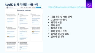 ksqlDB 의 다양한 사용사례
• 이상 징후 및 패턴 감지
• Customer360
• 사이버 보안
• 예측 분석
• 실시간 분석
• 물류 및 IoT 관리
• 실시간 경고 및 알림
• 인프라 현대화
https://developer.confluent.io/tutorials
 