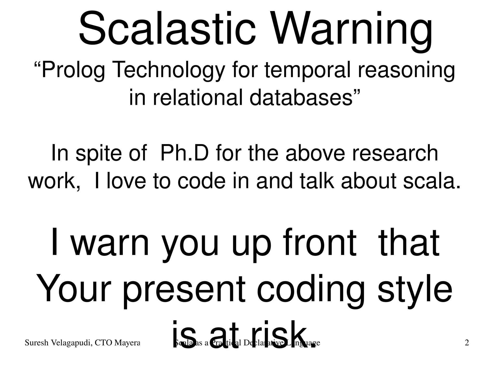 Scalastic Warning “ Prolog Technology for temporal reasoning in relational databases” In spite of  Ph.D for the above research work,  I love to code in and talk about scala. I warn you up front  that Your present coding style is at risk. 