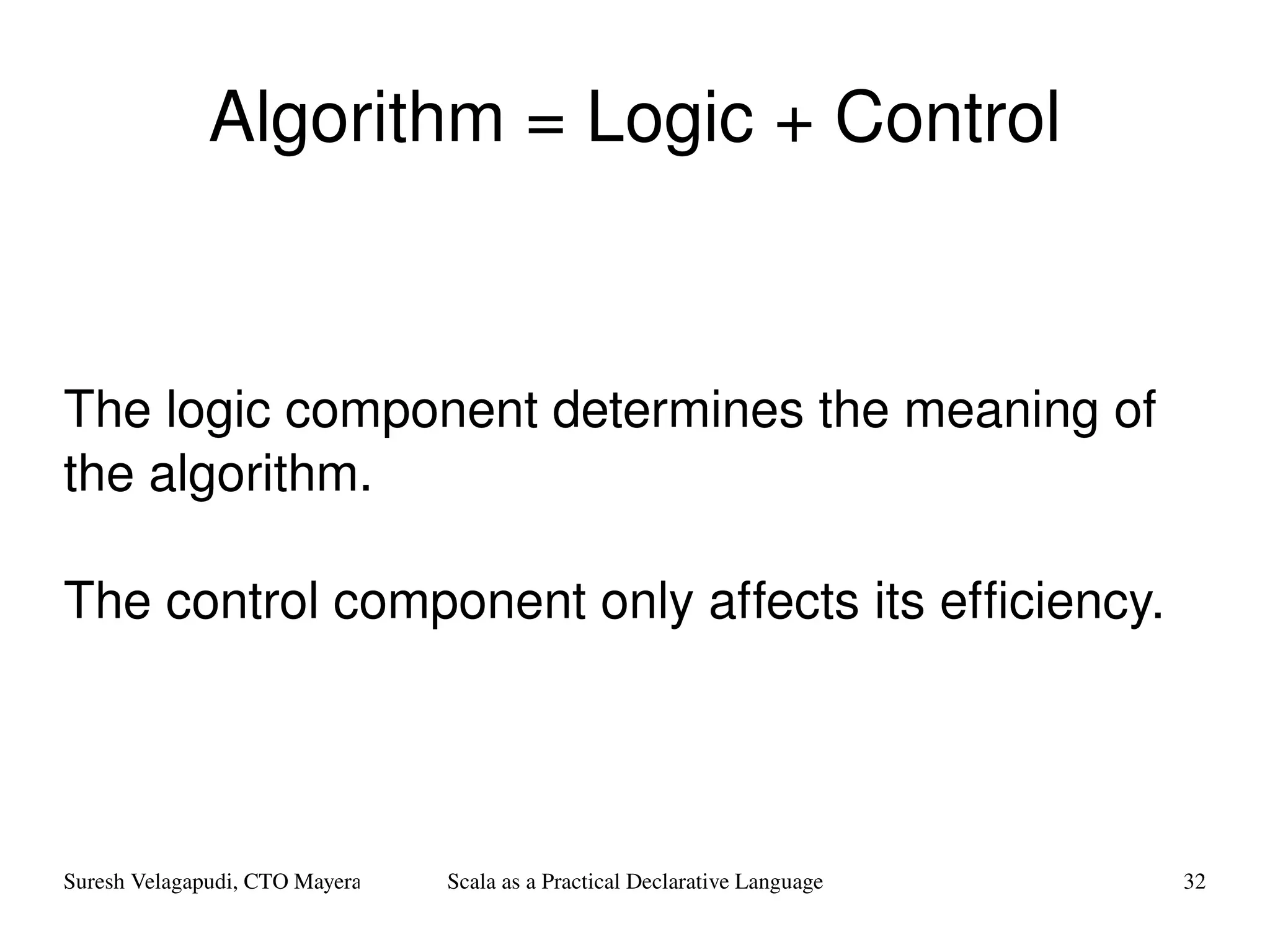 Algorithm = Logic + Control The logic component determines the meaning of the algorithm. The control component only affects its efficiency. 