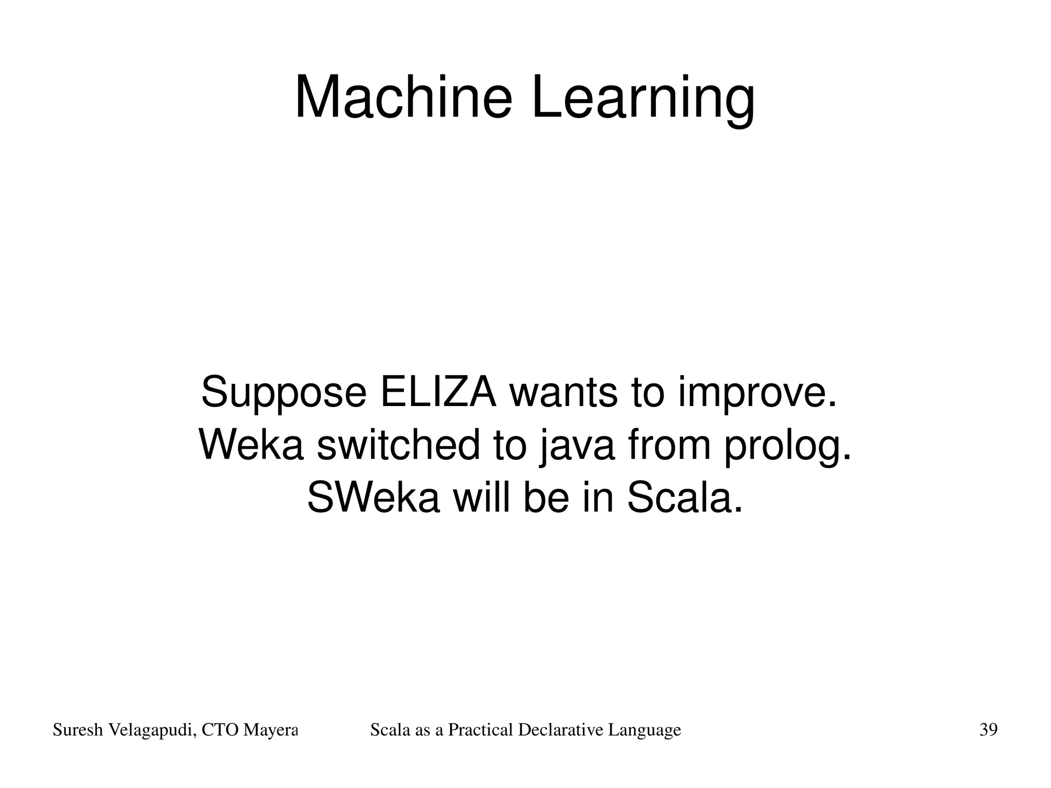 Machine Learning Suppose ELIZA wants to improve.  Weka switched to java from prolog. SWeka will be in Scala. 