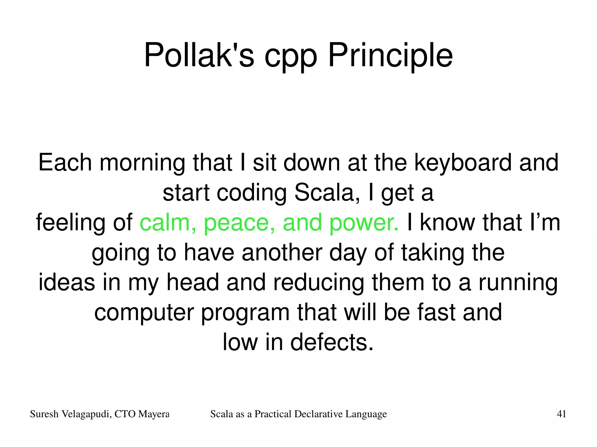 Pollak's cpp Principle Each morning that I sit down at the keyboard and start coding Scala, I get a feeling of  calm, peace, and power.  I know that I’m going to have another day of taking the ideas in my head and reducing them to a running computer program that will be fast and low in defects. 