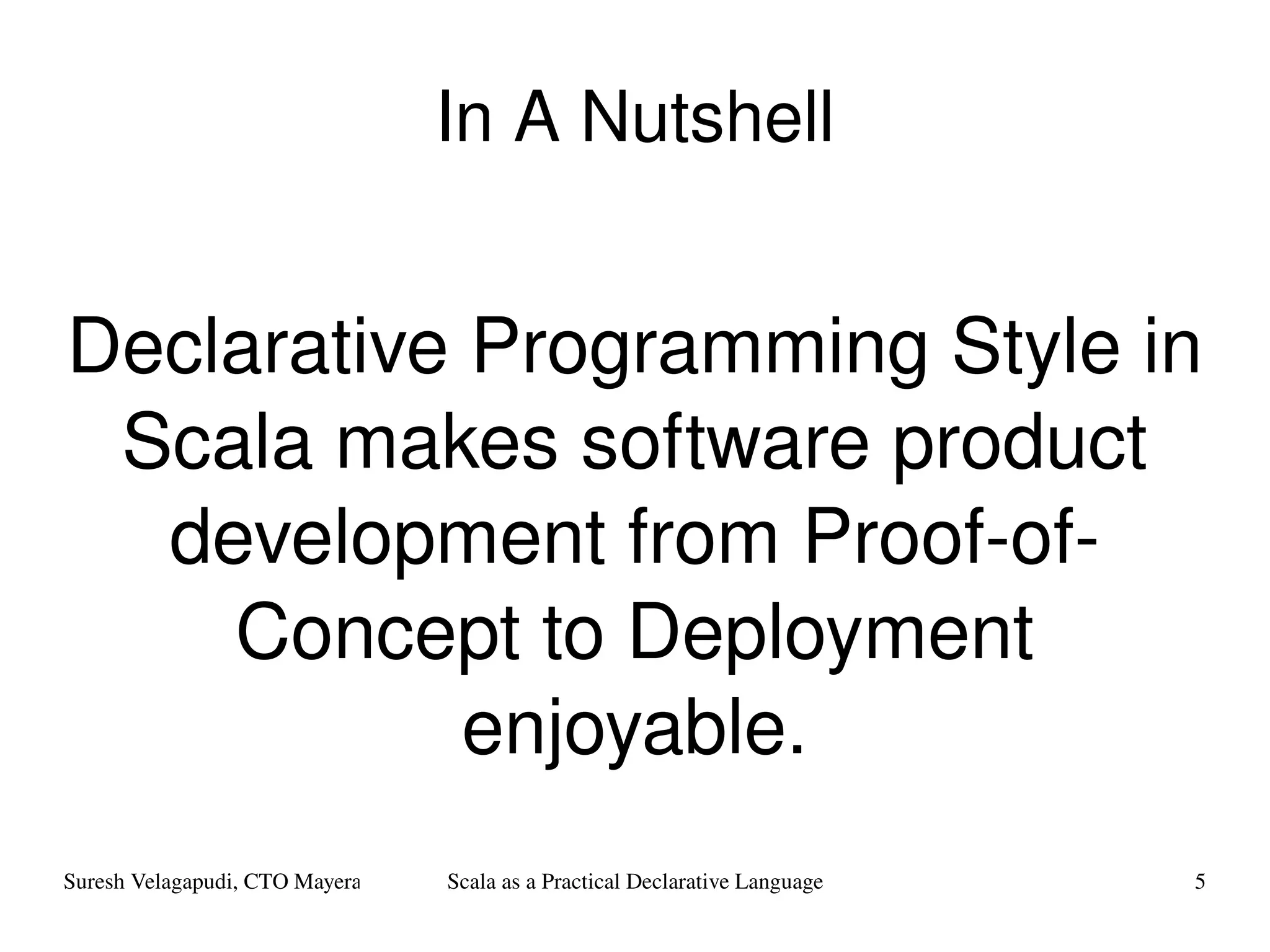 In A Nutshell Declarative Programming Style in Scala makes software product development from Proof-of-Concept to Deployment enjoyable. 