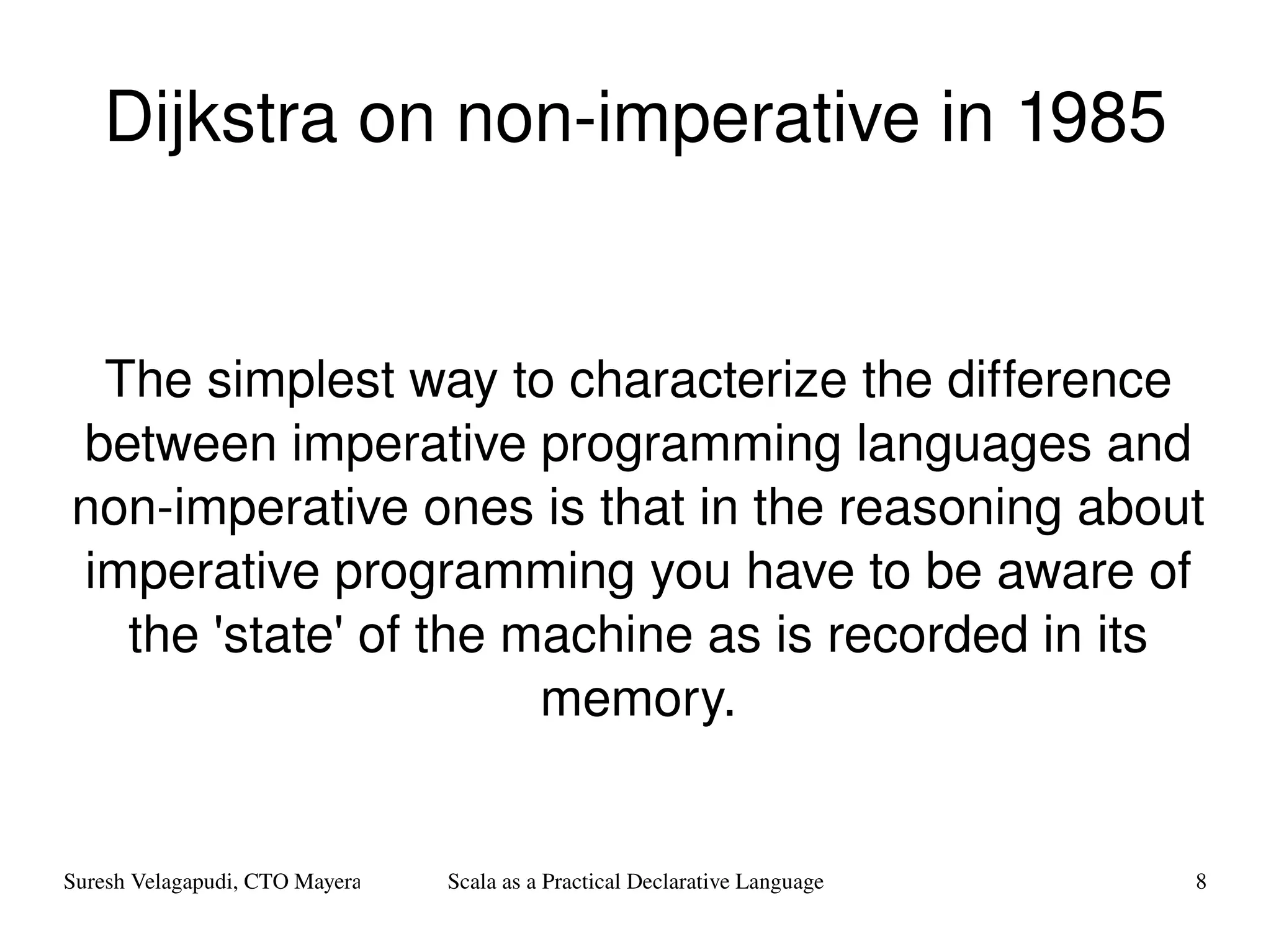 Dijkstra on non-imperative in 1985 The simplest way to characterize the difference between imperative programming languages and non-imperative ones is that in the reasoning about imperative programming you have to be aware of the 'state' of the machine as is recorded in its memory. 