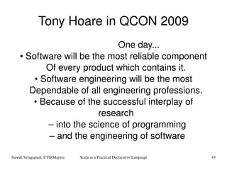 Tony Hoare in QCON 2009 One  day ... • Software  will  be  the  most  reliable  component Of  every  product  which  contains  it. • Software  engineering  will  be  the  most Dependable  of  all  engineering  professions. • Because  of  the  successful  interplay  of research –  into  the  science  of  programming – and  the  engineering  of  software 