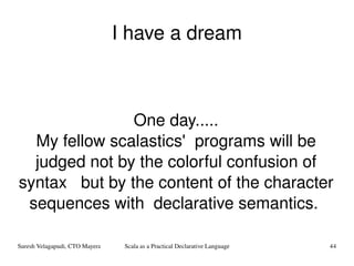I have a dream One day..... My fellow scalastics'  programs will be judged not by the colorful confusion of syntax  but by the content of the character sequences with  declarative semantics.  