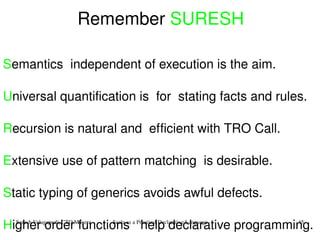 Remember  SURESH S emantics   independent of execution is the aim.  U niversal quantification is  for  stating facts and rules. R ecursion is natural and  efficient with TRO Call. E xtensive use of pattern matching  is desirable. S tatic typing of generics avoids awful defects.   H igher order functions  help declarative programming. 