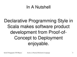 In A Nutshell Declarative Programming Style in Scala makes software product development from Proof-of-Concept to Deployment enjoyable. 