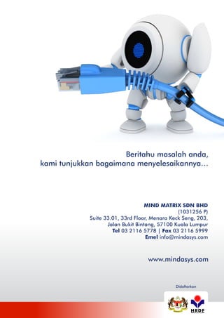 Beritahu masalah anda,
kami tunjukkan bagaimana menyelesaikannya…

MIND MATRIX SDN BHD
(1031256 P)
Suite 33.01, 33rd Floor, Menara Keck Seng, 203,
Jalan Bukit Bintang, 57100 Kuala Lumpur
Tel 03 2116 5778 | Fax 03 2116 5999
Emel info@mindasys.com

www.mindasys.com

Didaftarkan

HRDF
MALAYSIA

 