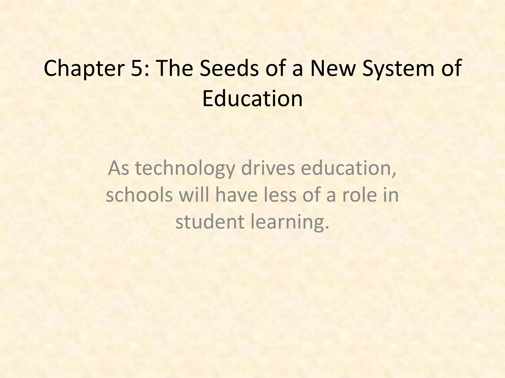 Chapter 5: The Seeds of a New System of
               Education

     As technology drives education,
     schools will have less of a role in
            student learning.
 