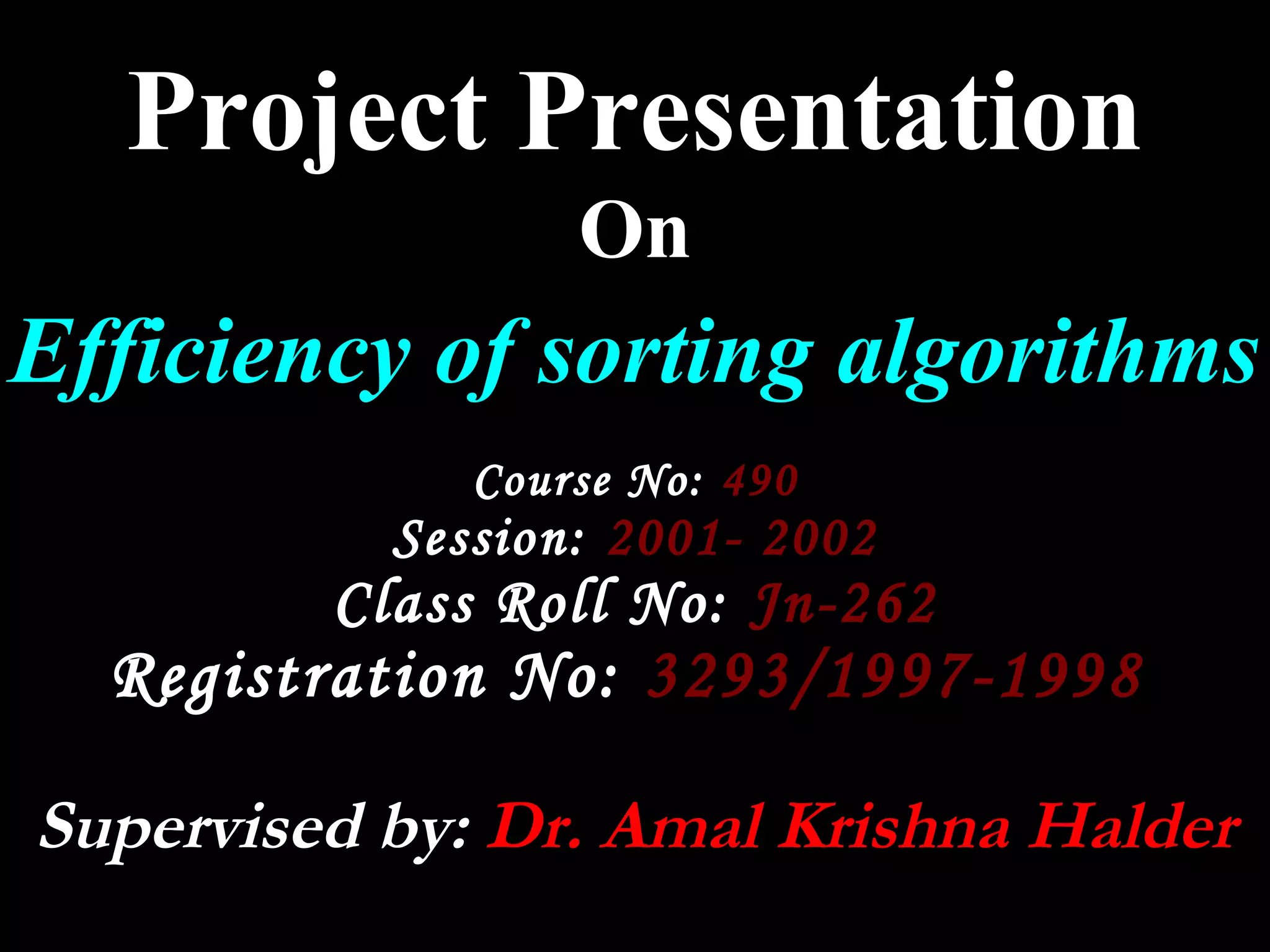 Project Presentation
                  On
Efficiency of sorting algorithms
              Course No: 490
           Session: 2001- 2002
         Class Roll No: Jn-262
  Registration No: 3293/1997-1998

Supervised by: Dr. Amal Krishna Halder
 