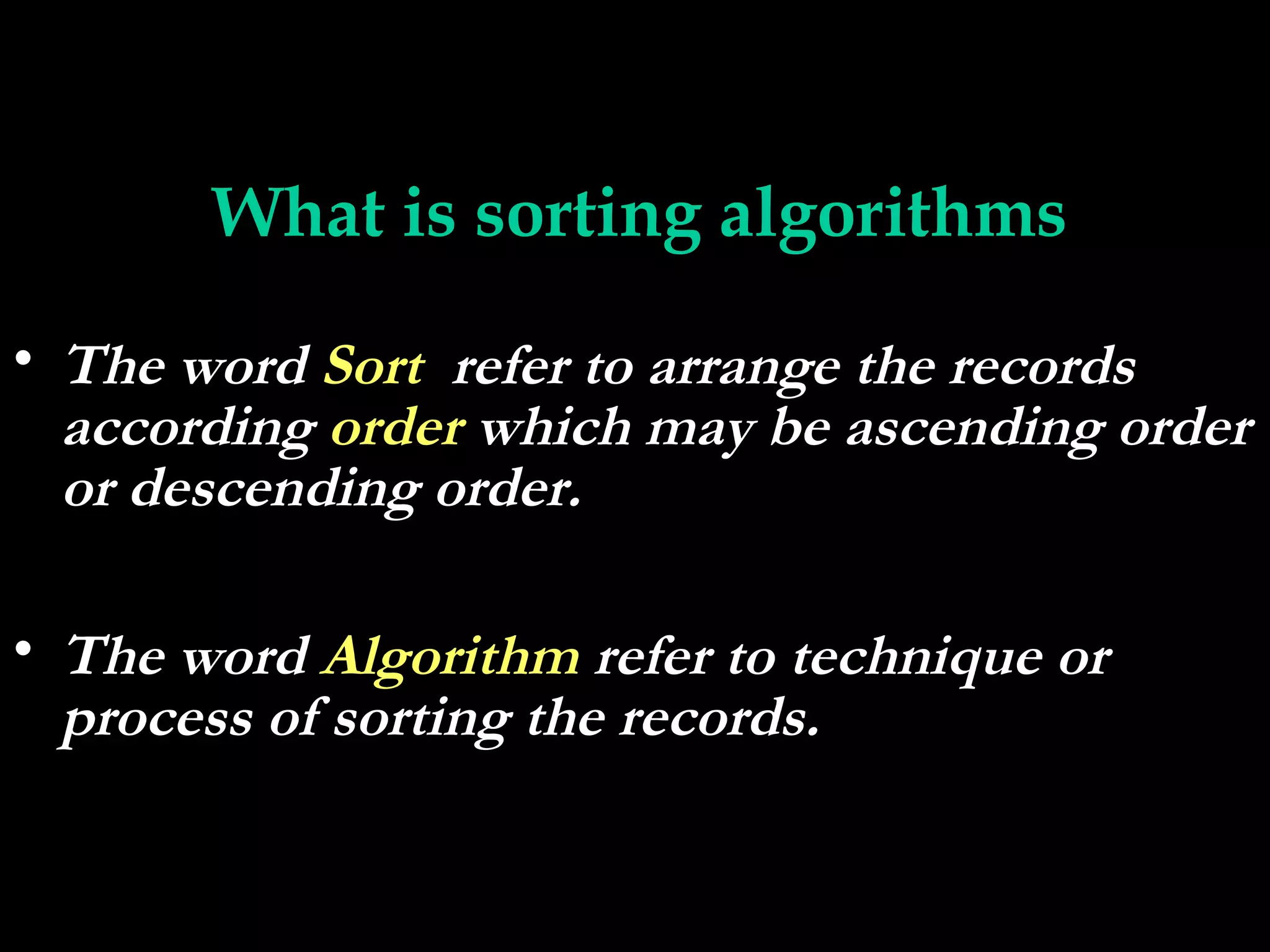 What is sorting algorithms

• The word Sort refer to arrange the records
  according order which may be ascending order
  or descending order.

• The word Algorithm refer to technique or
  process of sorting the records.
 