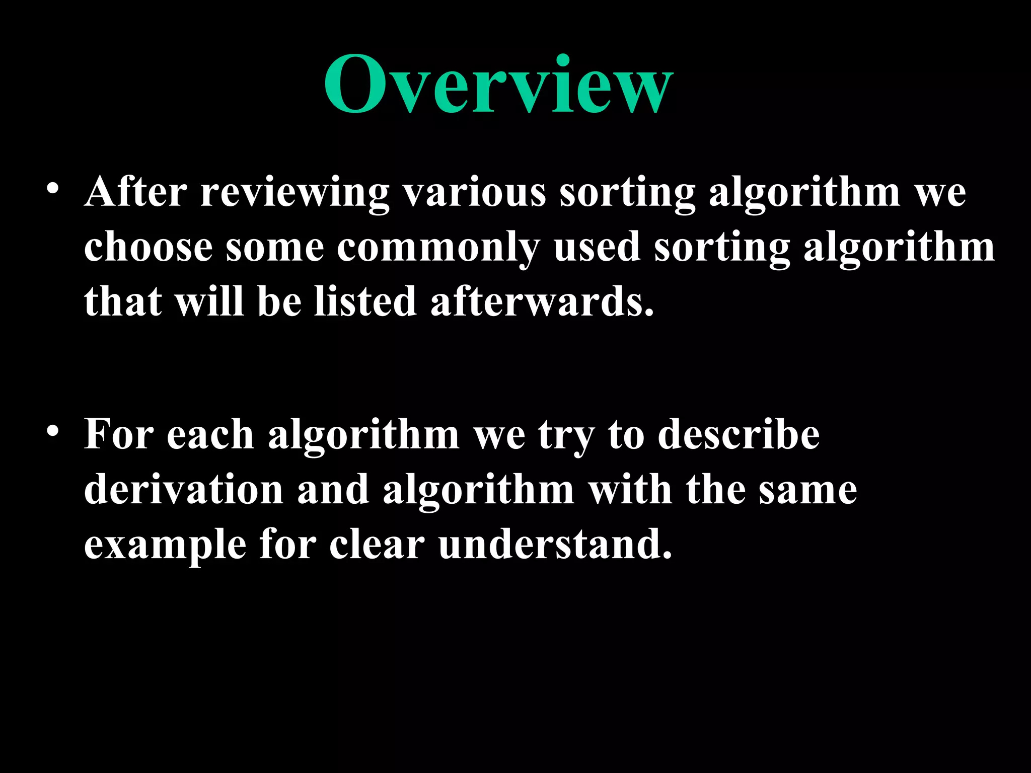 Overview
• After reviewing various sorting algorithm we
  choose some commonly used sorting algorithm
  that will be listed afterwards.

• For each algorithm we try to describe
  derivation and algorithm with the same
  example for clear understand.
 