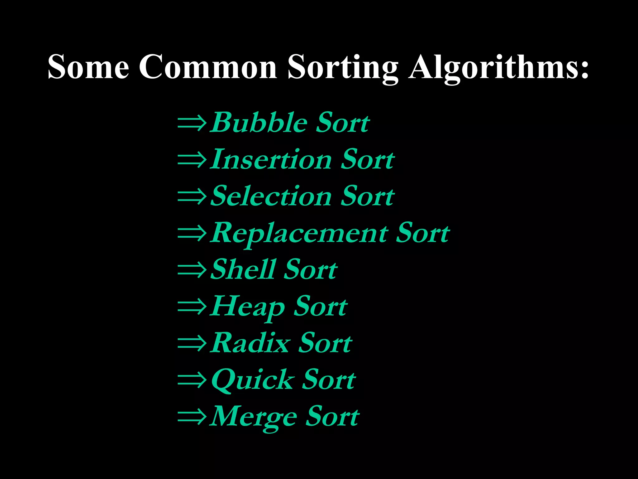 Some Common Sorting Algorithms:
       ⇒Bubble Sort
       ⇒Insertion Sort
       ⇒Selection Sort
       ⇒Replacement Sort
       ⇒Shell Sort
       ⇒Heap Sort
       ⇒Radix Sort
       ⇒Quick Sort
       ⇒Merge Sort
 