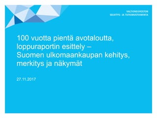 100 vuotta pientä avotaloutta,
loppuraportin esittely –
Suomen ulkomaankaupan kehitys,
merkitys ja näkymät
27.11.2017
 