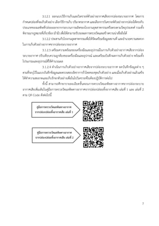 3.1.2.1 ออกแบบวิธีการเก็บและวิเคราะห์ตัวอย่างอากาศเสียจากปล่องระบายอากาศ โดยการ
กาหนดปล่องที่จะเก็บตัวอย่าง เลือกวิธีการเก็บ ปริมาตรอากาศ และเลือกการวิเคราะห์ตัวอย่างจากปล่องให้ตรงกับ
ประเภทของมลพิษที่ปล่อยออกจากกระบวนการผลิตของโรงงานอุตสาหกรรมหรือตรงตามวัตถุประสงค์ รวมทั้ง
พิจารณากฎหมายที่เกี่ยวข้อง (ถ้ามี) เพื่อให้สามารถรับรองผลการตรวจวัดและสร้างความน่าเชื่อถือได้
3.1.2.2 ประสานกับโรงงานอุตสาหกรรมเพื่อให้จัดเตรียมข้อมูลสถานที่ และอานวยความสะดวก
ในการเก็บตัวอย่างอากาศจากปล่องระบายอากาศ
3.1.2.3 เตรียมความพร้อมของเครื่องมือและอุปกรณ์ในการเก็บตัวอย่างอากาศเสียจากปล่อง
ระบายอากาศ ปรับเทียบความถูกต้องของเครื่องมือและอุปกรณ์ และเตรียมบันทึกผลการเก็บตัวอย่าง พร้อมทั้ง
โปรแกรมและอุปกรณ์ที่ใช้คานวณผล
3.1.2.4 ดาเนินการเก็บตัวอย่างอากาศเสียจากปล่องระบายอากาศ จดบันทึกข้อมูลต่าง ๆ
ตามที่ระบุไว้ในแบบบันทึกข้อมูลและตรวจสอบอัตราการรั่วไหลของชุดเก็บตัวอย่าง และเมื่อเก็บตัวอย่างแล้วเสร็จ
ให้ทาความสะอาดและเก็บรักษาตัวอย่างเพื่อในไปวิเคราะห์ในห้องปฏิบัติการต่อไป
ทั้งนี้ สามารถศึกษารายละเอียดขั้นตอนการตรวจวัดมลพิษทางอากาศจากปล่องระบาย
อากาศเสียเพิ่มเติมในคู่มือการตรวจวัดมลพิษทางอากาศจากปล่องปล่อยทิ้งอากาศเสีย เล่มที่ 1 และ เล่มที่ 2
ตาม QR Code ดังต่อไปนี้
7
คู่มือกำรตรวจวัดมลพิษทำงอำกำศ
จำกปล่องปล่อยทิ้งอำกำศเสีย เล่มที่ 1
คู่มือกำรตรวจวัดมลพิษทำงอำกำศ
จำกปล่องปล่อยทิ้งอำกำศเสีย เล่มที่ 2
 