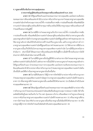 4. กฎหมำยที่เกี่ยวข้องในกำรควบคุมฝุ่นละออง
1) พระรำชบัญญัติส่งเสริมและรักษำคุณภำพสิ่งแวดล้อมแห่งชำติ พ.ศ. 2535
มำตรำ 55 ให้รัฐมนตรีโดยคาแนะนาของคณะกรรมการควบคุมมลพิษ และโดยความเห็นชอบ
ของคณะกรรมการสิ่งแวดล้อมแห่งชาติ มีอานาจประกาศในราชกิจจานุเบกษากาหนดมาตรฐานควบคุมมลพิษ
จากแหล่งกาเนิด สาหรับควบคุมการระบายน้าทิ้ง การปล่อยทิ้งอากาศเสีย การปล่อยทิ้งของเสีย หรือมลพิษอื่นใด
จากแหล่งกาเนิดออกสู่สิ่งแวดล้อมเพื่อรักษาคุณภาพสิ่งแวดล้อมให้ได้มาตรฐานคุณภาพสิ่งแวดล้อมตามที่
กาหนดไว้ในพระราชบัญญัตินี้
มำตรำ 56 ในกรณีที่มีการกาหนดมาตรฐานเกี่ยวกับการระบายน้าทิ้ง การปล่อยทิ้งอากาศเสีย
การปล่อยทิ้งของเสีย หรือมลพิษอื่นใดจากแหล่งกาเนิดออกสู่สิ่งแวดล้อมโดยอาศัยอานาจตามกฎหมายอื่น
และมาตรฐานดังกล่าวไม่ต่ากว่ามาตรฐานควบคุมมลพิษจากแหล่งกาเนิดที่รัฐมนตรีประกาศกาหนดตามมาตรา 55
ให้มาตรฐานดังกล่าวมีผลใช้บังคับต่อไปตามที่กาหนดไว้ในกฎหมายนั้น แต่ถ้ามาตรฐานดังกล่าวต่ากว่า
มาตรฐานควบคุมมลพิษจากแหล่งกาเนิดที่รัฐมนตรีประกาศกาหนดตามมาตรา 55 ให้ส่วนราชการที่มีอานาจ
ตามกฎหมายนั้นแก้ไขให้เป็นไปตามมาตรฐานควบคุมมลพิษจากแหล่งกาเนิด ในกรณีที่มีอุปสรรคไม่อาจ
ดาเนินการ เช่นว่านั้นได้ ให้คณะกรรมการสิ่งแวดล้อมแห่งชาติเป็นผู้ชี้ขาด เมื่อมีคาชี้ขาดเป็นประการใดให้
ส่วนราชการที่เกี่ยวข้องดาเนินการตามคาชี้ขาดนั้น
มำตรำ 57 ในกรณีที่มีกฎหมายอื่นบัญญัติให้อานาจส่วนราชการใดกาหนดมาตรฐานควบคุม
มลพิษจากแหล่งกาเนิดในเรื่องใดไว้ แต่ส่วนราชการนั้นไม่ใช้อานาจตามกฎหมายกาหนดมาตรฐานดังกล่าว
ให้รัฐมนตรีโดยคาแนะ นาของคณะกรรมการควบคุมมลพิษ และโดยความเห็นชอบของคณะกรรมการ
สิ่งแวดล้อมแห่งชาติ มีอานาจประกาศในราชกิจจานุเบกษากาหนดมาตรฐานควบคุมมลพิษจากแหล่งกาเนิดใน
เรื่องนั้นได้ และให้ถือว่าเป็นมาตรฐานตามกฎหมายในเรื่องนั้นด้วย
มำตรำ 58 ในกรณีที่เห็นสมควร ให้ผู้ว่าราชการจังหวัดมีอานาจประกาศในราชกิจจานุเบกษา
กาหนดมาตรฐานควบคุมมลพิษจากแหล่งกาเนิดสูงกว่ามาตรฐานควบคุมมลพิษจากแหล่งกาเนิดที่กาหนดตาม
มาตรา 55 หรือมาตรฐานซึ่งกาหนดตามกฎหมายอื่น และมีผลใช้บังคับตามมาตรา 56 เป็นพิเศษ สาหรับในเขต
ควบคุมมลพิษตามมาตรา 59
มำตรำ 68 ให้คณะรัฐมนตรีโดยคาแนะนาของคณะกรรมการควบคุมมลพิษมีอานาจประกาศใน
ราชกิจจานุเบกษากาหนดประเภทของแหล่งกาเนิดมลพิษที่จะต้องถูกควบคุมการปล่อยอากาศเสีย รังสี หรือ
มลพิษอื่นใดที่อยู่ในสภาพเป็นควัน ไอ ก๊าซ เขม่า ฝุ่นละออง เถ้าถ่าน หรือมลพิษอากาศ ในรูปแบบใดออกสู่
บรรยากาศไม่เกินมาตรฐานควบคุมมลพิษจากแหล่งกาเนิดที่กาหนดตามมาตรา 55 หรือมาตรฐานที่ส่วน
ราชการใดกาหนด โดยอาศัยอานาจตามกฎหมายอื่นหรือมาตรฐานนั้นยังมีผลใช้บังคับตามมาตรา 56 หรือ
มาตรฐานที่ผู้ว่าราชการจังหวัดกาหนดเป็นพิเศษสาหรับเขตควบคุมมลพิษตามมาตรา 58
14
 