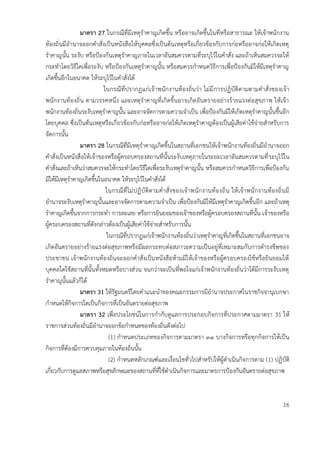 มำตรำ 27 ในกรณีที่มีเหตุราคาญเกิดขึ้น หรืออาจเกิดขึ้นในที่หรือสาธารณะ ให้เจ้าพนักงาน
ท้องถิ่นมีอานาจออกคาสั่งเป็นหนังสือให้บุคคลซึ่งเป็นต้นเหตุหรือเกี่ยวข้องกับการก่อหรืออาจก่อให้เกิดเหตุ
ราคาญนั้น ระงับ หรือป้องกันเหตุราคาญภายในเวลาอันสมควรตามที่ระบุไว้ในคาสั่ง และถ้าเห็นสมควรจะให้
กระทาโดยวิธีใดเพื่อระงับ หรือป้องกันเหตุราคาญนั้น หรือสมควรกาหนดวิธีการเพื่อป้องกันมิให้มีเหตุราคาญ
เกิดขึ้นอีกในอนาคต ให้ระบุไว้ในคาสั่งได้
ในกรณีที่ปรากฏแก่เจ้าพนักงานท้องถิ่นว่า ไม่มีการปฏิบัติตามตามคาสั่งของเจ้า
พนักงานท้องถิ่น ตามวรรคหนึ่ง และเหตุราคาญที่เกิดขึ้นอาจเกิดอันตรายอย่างร้ายแรงต่อสุขภาพ ให้เจ้า
พนักงานท้องถิ่นระงับเหตุราคาญนั้น และอาจจัดการตามความจาเป็น เพื่อป้องกันมิให้เกิดเหตุราคาญนั้นขึ้นอีก
โดยบุคคล ซึ่งเป็นต้นเหตุหรือเกี่ยวข้องกับก่อหรืออาจก่อให้เกิดเหตุราคาญต้องเป็นผู้เสียค่าใช้จ่ายสาหรับการ
จัดการนั้น
มำตรำ 28 ในกรณีที่มีเหตุราคาญเกิดขึ้นในสถานที่เอกชนให้เจ้าพนักงานท้องถิ่นมีอานาจออก
คาสั่งเป็นหนังสือให้เจ้าของหรือผู้ครอบครองสถานที่นั้นระงับเหตุภายในระยะเวลาอันสมควรตามที่ระบุไว้ใน
คาสั่งและถ้าเห็นว่าสมควรจะให้กระทาโดยวิธีใดเพื่อระงับเหตุราคาญนั้น หรือสมควรกาหนดวิธีการเพื่อป้องกัน
มิให้มีเหตุราคาญเกิดขึ้นในอนาคต ให้ระบุไว้ในคาสั่งได้
ในกรณีที่ไม่ปฏิบัติตามคาสั่งของเจ้าพนักงานท้องถิ่น ให้เจ้าพนักงานท้องถิ่นมี
อานาจระงับเหตุราคาญนั้นและอาจจัดการตามความจาเป็น เพื่อป้องกันมิให้มีเหตุราคาญเกิดขึ้นอีก และถ้าเหตุ
ราคาญเกิดขึ้นจากการกระทา การละเลย หรือการยินยอมของเจ้าของหรือผู้ครอบครองสถานที่นั้น เจ้าของหรือ
ผู้ครอบครองสถานที่ดังกล่าวต้องเป็นผู้เสียค่าใช้จ่ายสาหรับการนั้น
ในกรณีที่ปรากฏแก่เจ้าพนักงานท้องถิ่นว่าเหตุราคาญที่เกิดขึ้นในสถานที่เอกชนอาจ
เกิดอันตรายอย่างร้ายแรงต่อสุขภาพหรือมีผลกระทบต่อสภาวะความเป็นอยู่ที่เหมาะสมกับการดารงชีพของ
ประชาชน เจ้าพนักงานท้องถิ่นจะออกคาสั่งเป็นหนังสือห้ามมิให้เจ้าของหรือผู้ครอบครองใช้หรือยินยอมให้
บุคคลใดใช้สถานที่นั้นทั้งหมดหรือบางส่วน จนกว่าจะเป็นที่พอใจแก่เจ้าพนักงานท้องถิ่นว่าได้มีการระงับเหตุ
ราคาญนั้นแล้วก็ได้
มำตรำ 31 ให้รัฐมนตรีโดยคาแนะนาของคณะกรรมการมีอานาจประกาศในราชกิจจานุเบกษา
กาหนดให้กิจการใดเป็นกิจการที่เป็นอันตรายต่อสุขภาพ
มำตรำ 32 เพื่อประโยชน์ในการกากับดูแลการประกอบกิจการที่ประกาศตามมาตรา 31 ให้
ราชการส่วนท้องถิ่นมีอานาจออกข้อกาหนดของท้องถิ่นดังต่อไป
(1) กาหนดประเภทของกิจการตามมาตรา ๓๑ บางกิจการหรือทุกกิจการให้เป็น
กิจการที่ต้องมีการควบคุมภายในท้องถิ่นนั้น
(2) กาหนดหลักเกณฑ์และเงื่อนไขทั่วไปสาหรับให้ผู้ดาเนินกิจการตาม (1) ปฏิบัติ
เกี่ยวกับการดูแลสภาพหรือสุขลักษณะของสถานที่ที่ใช้ดาเนินกิจการและมาตรการป้องกันอันตรายต่อสุขภาพ
16
 