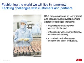 © ABB ΑΕ
Αύγουστος 22 | Slide 15
Fashioning the world we will live in tomorrow
Tackling challenges with customers and partners
 R&D programs focus on incremental
and breakthrough developments to
address challenges including:
 Integrating renewable power
sources into the grid.
 Enhancing power network efficiency,
reliability and flexibility.
 Improving industrial resource
efficiency and asset productivity.
 