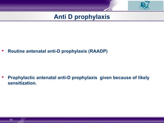 Anti D prophylaxis
14
 Routine antenatal anti-D prophylaxis (RAADP)
 Prophylactic antenatal anti-D prophylaxis given because of likely
sensitization.
 