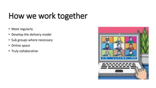 How we work together
• Meet regularly
• Develop the delivery model
• Sub groups where necessary
• Online space
• Truly collaborative
 