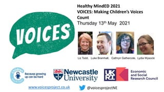 Healthy MindED 2021
VOICES: Making Children’s Voices
Count
Thursday 13th May 2021
Liz Todd, Luke Bramhall, Cathryn Gathercole, Lydia Wysocki
www.voicesproject.co.uk @voicesprojectNE
 