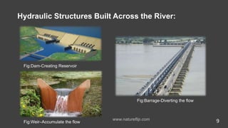 Hydraulic Structures Built Across the River:
Fig:Weir–Accumulate the flow 9
Fig:Dam-Creating Reservoir
Fig:Barrage-Diverting the flow
www.natureflip.com
 