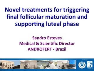 Novel	
  treatments	
  for	
  triggering	
  
ﬁnal	
  follicular	
  matura3on	
  and	
  
suppor3ng	
  luteal	
  phase	
  
Sandro	
  Esteves	
  
Medical	
  &	
  Scien3ﬁc	
  Director	
  
ANDROFERT	
  -­‐	
  Brazil	
  
	
  
 