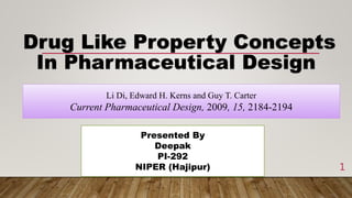 Presented By
Deepak
PI-292
NIPER (Hajipur)
Drug Like Property Concepts
In Pharmaceutical Design
Li Di, Edward H. Kerns and Guy T. Carter
Current Pharmaceutical Design, 2009, 15, 2184-2194
1
 