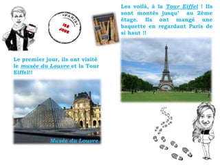 Paris
Musée du Louvre
Les voilà, à la Tour Eiffel ! Ils
sont montés jusqu’ au 2ème
étage. Ils ont mangé une
baquette en re...