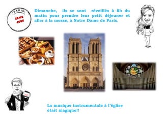 Paris
Dimanche, ils se sont réveillés à 8h du
matin pour prendre leur petit déjeuner et
aller à la messe, à Notre Dame de ...