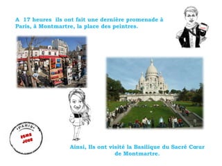 A 17 heures ils ont fait une dernière promenade à
Paris, à Montmartre, la place des peintres.
Ainsi, Ils ont visité la Bas...
