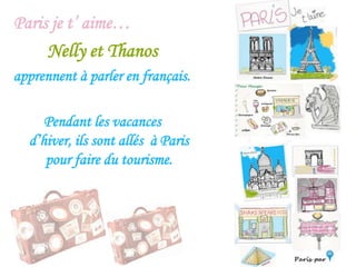 Paris je t’ aime…
Nelly et Thanos
apprennent à parler en français.
Pendant les vacances
d’hiver, ils sont allés à Paris
pour faire du tourisme.
 