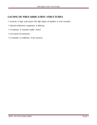 PREFABRICATION STUCTURES
DEPT. OF CIVIL ENGG, SJBIT PAGE 3
2.SCOPE OF PREFABRICATION STRUCTURES
1. Economy in large scale project with high degree of repetition in work execution.
2. Special architectural requirement in finishing
3. Consistency in structural quality control
4. Fast speed of construction
5. Constraints in availability of site resources
 
