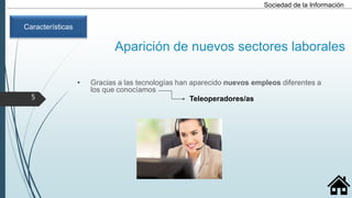 Aparición de nuevos sectores laborales
• Gracias a las tecnologías han aparecido nuevos empleos diferentes a
los que conocíamos
Sociedad de la Información
Características
Teleoperadores/as5
 