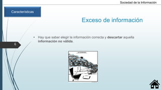 Exceso de información
• Hay que saber elegir la información correcta y descartar aquella
información no válida.
Sociedad de la Información
Características
6
 