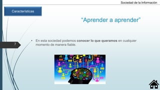 “Aprender a aprender”
• En esta sociedad podemos conocer lo que queramos en cualquier
momento de manera fiable.
Sociedad de la Información
Características
7
 