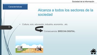 Alcanza a todos los sectores de la
sociedad
• Cultura, ocio, educación, industria, economía…etc.
Consecuencia: BRECHA DIGITAL.
Sociedad de la Información
Características
8
 
