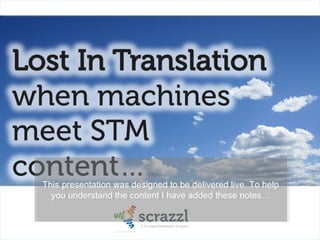 Lost In Translation
when machines
meet STM
content…

This presentation was designed to be delivered live. To
help you understand the content I have added these
notes…
International Association of
Scientific, Technical & Medical Publishers
The Voice of Academic and Professional Publishing

 