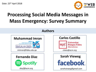 Processing Social Media Messages in
Mass Emergency: Survey Summary
Muhammad Imran Carlos Castillo
Fernando Diaz Sarah Vieweg
Authors
mimran@hbku.edu.qa chato@acm.org
diazf@acm.org sarahvieweg@gmail.com
Date: 25th April 2018
 