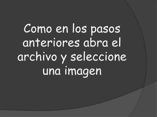 Como en los pasos
 anteriores abra el
archivo y seleccione
    una imagen
 