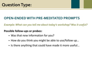 QuestionType:
War causes wounds and suffering that last beyond the battlefield. Swords to Plowshares’
mission is to heal the wounds of war, to restore dignity, hope, and self-sufficiency to all
veterans in need, and to prevent and end homelessness and poverty among veterans.
OPEN-ENDED WITH PRE-MEDITATED PROMPTS
Example: What can you tell me about today’s workshop?Was it useful?
Possible follow-ups or probes:
 Was that new information for you?
 How do you think you might be able to use/follow up…
 Is there anything that could have made it more useful…
 