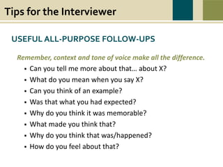 Tips for the Interviewer
War causes wounds and suffering that last beyond the battlefield. Swords to Plowshares’
mission is to heal the wounds of war, to restore dignity, hope, and self-sufficiency to all
veterans in need, and to prevent and end homelessness and poverty among veterans.
USEFUL ALL-PURPOSE FOLLOW-UPS
Remember, context and tone of voice make all the difference.
 Can you tell me more about that… about X?
 What do you mean when you say X?
 Can you think of an example?
 Was that what you had expected?
 Why do you think it was memorable?
 What made you think that?
 Why do you think that was/happened?
 How do you feel about that?
 