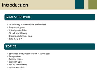 War causes wounds and suffering that last beyond the battlefield. Swords to Plowshares’
mission is to heal the wounds of war, to restore dignity, hope, and self-sufficiency to all
veterans in need, and to prevent and end homelessness and poverty among veterans.
Introduction
GOALS: PROVIDE
• Introductory to intermediate level content
• Easy-to-use guide
• Lots of practical tips
• Stretch your thinking
• Opportunity for your input
• Time for Q & A
TOPICS
• Structured interviews in context of survey tools
• Best practices
• Protocol design
• Question types
• Tips for interviewers
• Dealing with data
 