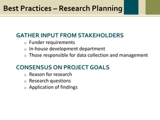 Best Practices – Research Planning
War causes wounds and suffering that last beyond the battlefield. Swords to Plowshares’
mission is to heal the wounds of war, to restore dignity, hope, and self-sufficiency to all
veterans in need, and to prevent and end homelessness and poverty among veterans.
GATHER INPUT FROM STAKEHOLDERS
o Funder requirements
o In-house development department
o Those responsible for data collection and management
CONSENSUS ON PROJECT GOALS
o Reason for research
o Research questions
o Application of findings
 
