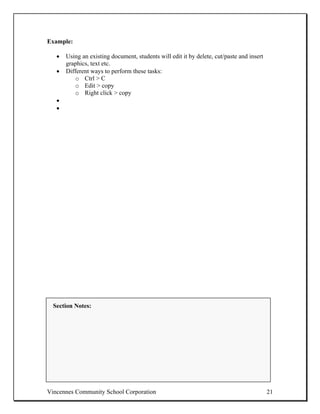 Example:

   •   Using an existing document, students will edit it by delete, cut/paste and insert
       graphics, text etc.
   •   Different ways to perform these tasks:
           o Ctrl > C
           o Edit > copy
           o Right click > copy
   •
   •




  Section Notes:




Vincennes Community School Corporation                                                     21
 
